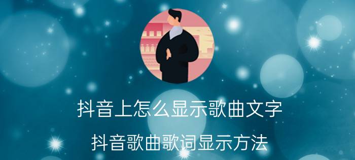 抖音上怎么显示歌曲文字 抖音歌曲歌词显示方法